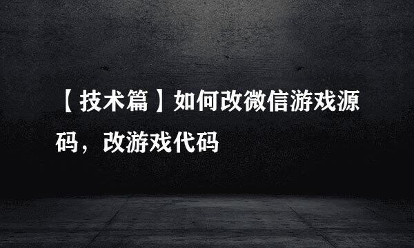 【技术篇】如何改微信游戏源码，改游戏代码