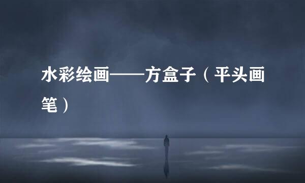 水彩绘画——方盒子（平头画笔）
