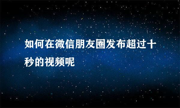 如何在微信朋友圈发布超过十秒的视频呢