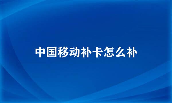中国移动补卡怎么补