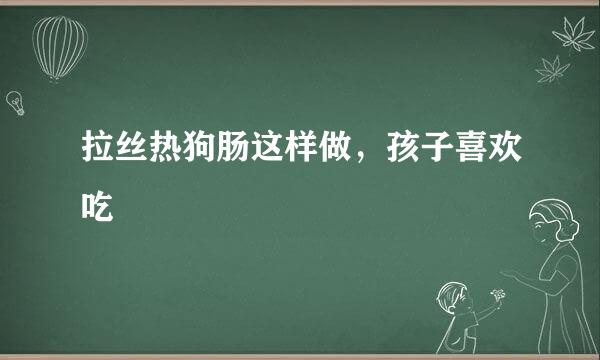 拉丝热狗肠这样做，孩子喜欢吃
