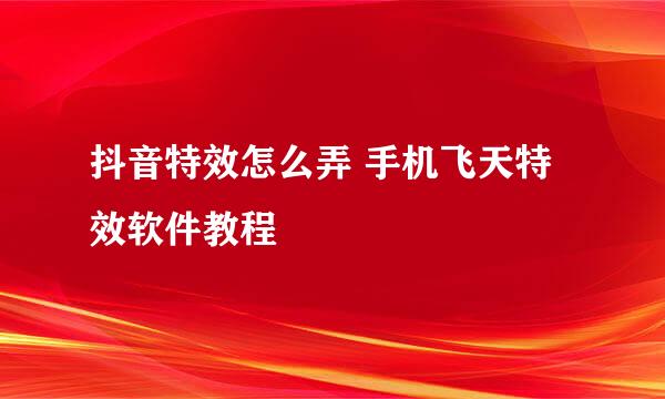 抖音特效怎么弄 手机飞天特效软件教程