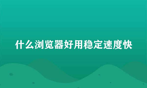 什么浏览器好用稳定速度快