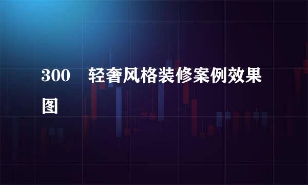 300㎡轻奢风格装修案例效果图