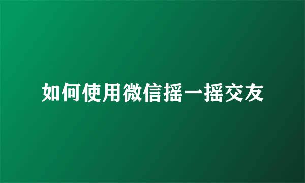如何使用微信摇一摇交友
