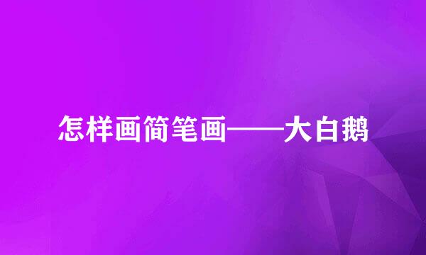 怎样画简笔画——大白鹅