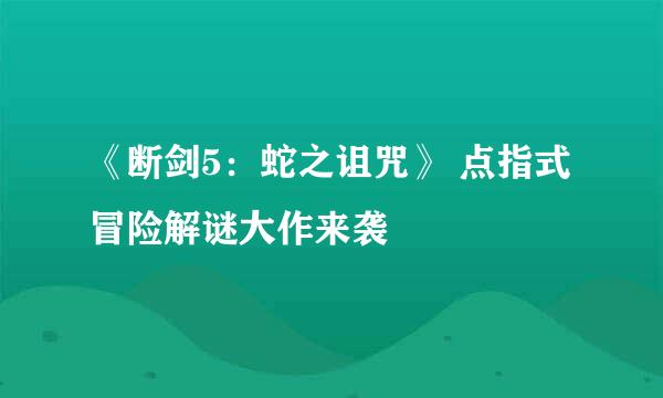 《断剑5：蛇之诅咒》 点指式冒险解谜大作来袭