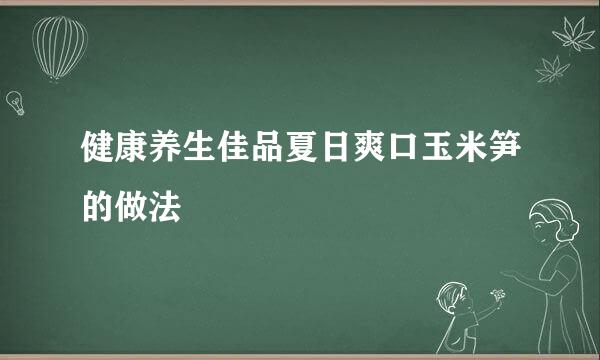 健康养生佳品夏日爽口玉米笋的做法
