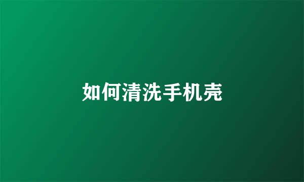如何清洗手机壳