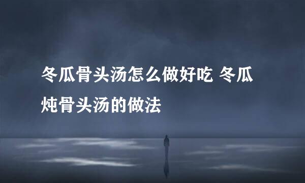 冬瓜骨头汤怎么做好吃 冬瓜炖骨头汤的做法