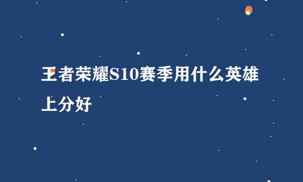 王者荣耀S10赛季用什么英雄上分好