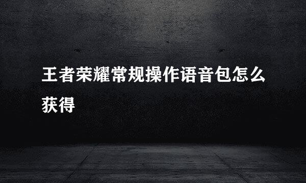 王者荣耀常规操作语音包怎么获得