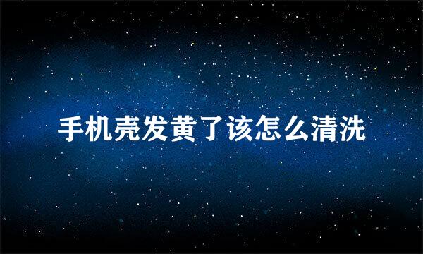 手机壳发黄了该怎么清洗