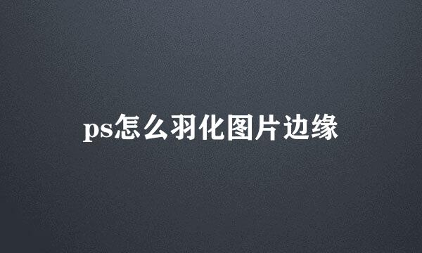 ps怎么羽化图片边缘