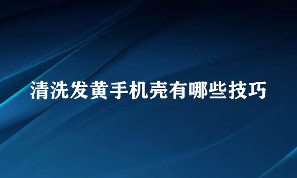 清洗发黄手机壳有哪些技巧