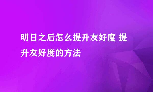 明日之后怎么提升友好度 提升友好度的方法