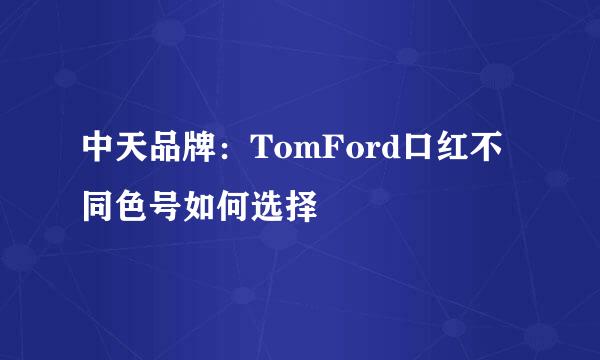 中天品牌：TomFord口红不同色号如何选择
