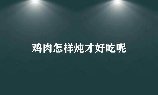 鸡肉怎样炖才好吃呢