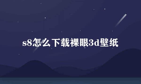 s8怎么下载裸眼3d壁纸