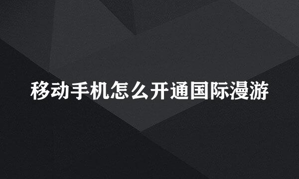 移动手机怎么开通国际漫游