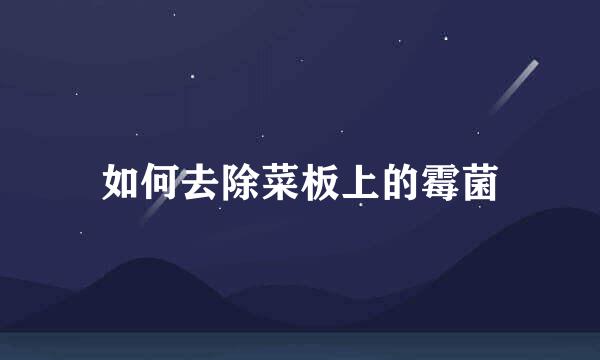 如何去除菜板上的霉菌