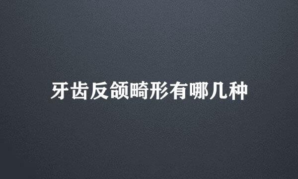 牙齿反颌畸形有哪几种