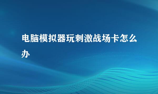 电脑模拟器玩刺激战场卡怎么办