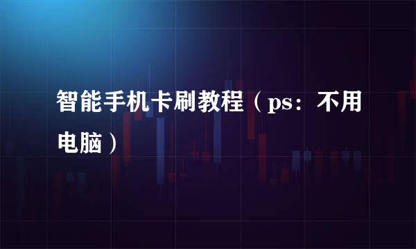 智能手机卡刷教程（ps：不用电脑）