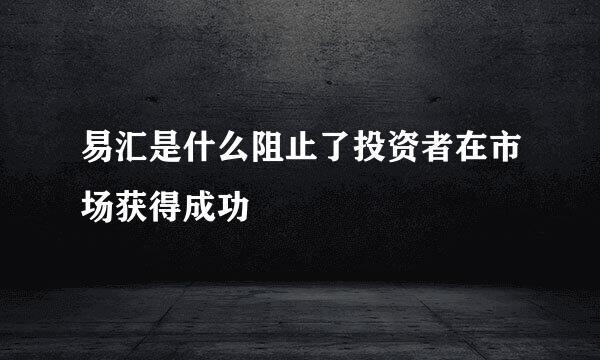 易汇是什么阻止了投资者在市场获得成功