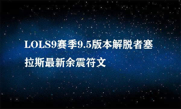 LOLS9赛季9.5版本解脱者塞拉斯最新余震符文