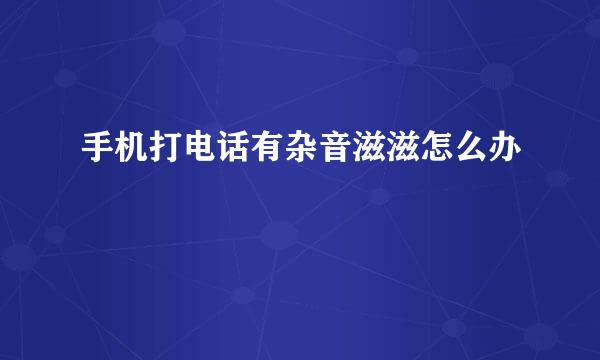 手机打电话有杂音滋滋怎么办
