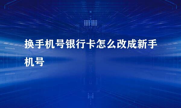 换手机号银行卡怎么改成新手机号