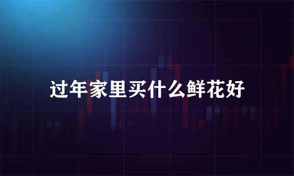 过年家里买什么鲜花好