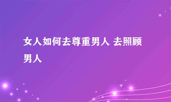 女人如何去尊重男人 去照顾男人