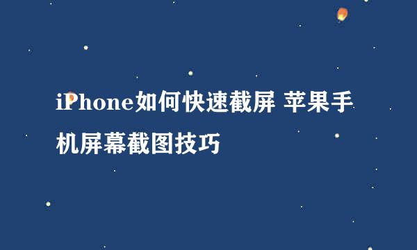 iPhone如何快速截屏 苹果手机屏幕截图技巧