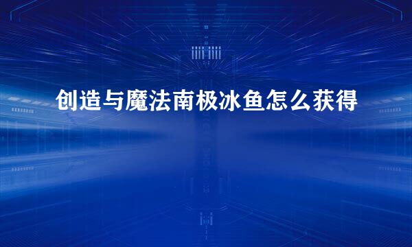 创造与魔法南极冰鱼怎么获得
