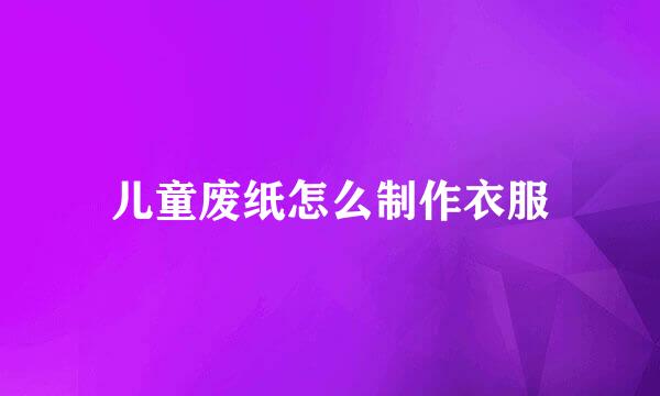 儿童废纸怎么制作衣服