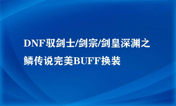 DNF驭剑士/剑宗/剑皇深渊之鳞传说完美BUFF换装