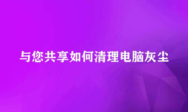 与您共享如何清理电脑灰尘