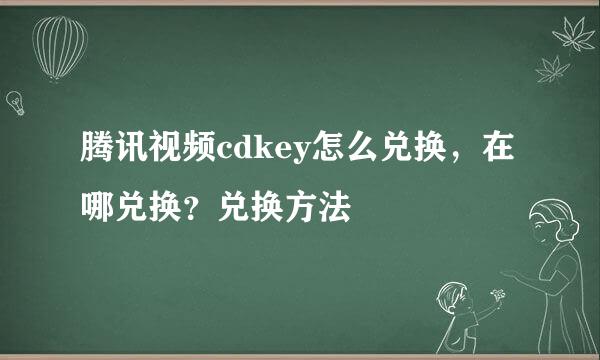 腾讯视频cdkey怎么兑换，在哪兑换？兑换方法