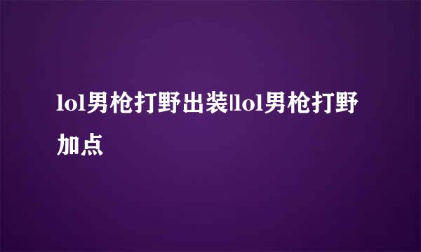 lol男枪打野出装|lol男枪打野加点