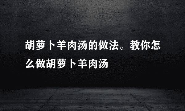 胡萝卜羊肉汤的做法。教你怎么做胡萝卜羊肉汤