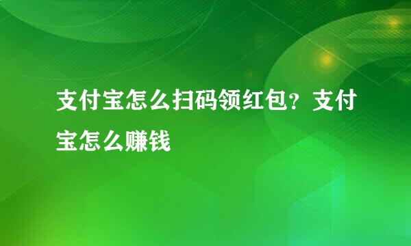 支付宝怎么扫码领红包？支付宝怎么赚钱