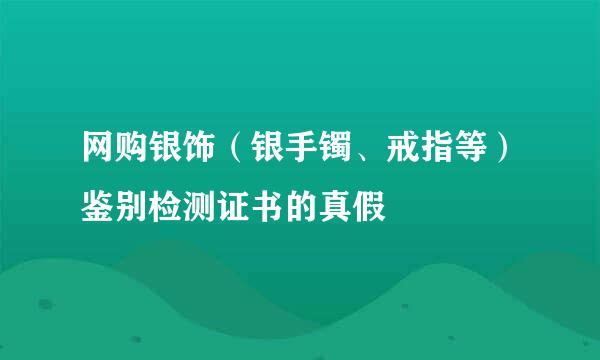 网购银饰（银手镯、戒指等）鉴别检测证书的真假