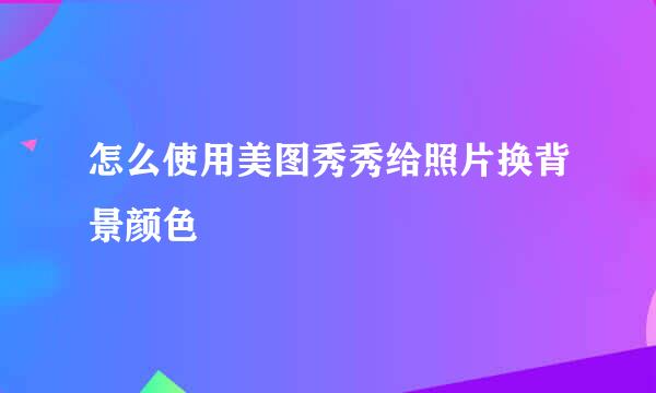 怎么使用美图秀秀给照片换背景颜色