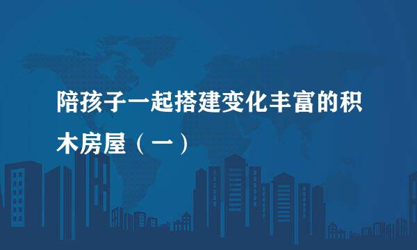 陪孩子一起搭建变化丰富的积木房屋（一）