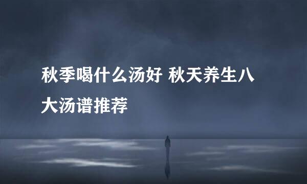 秋季喝什么汤好 秋天养生八大汤谱推荐