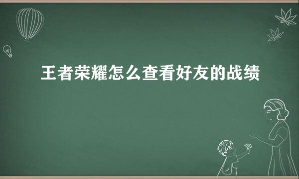 王者荣耀怎么查看好友的战绩