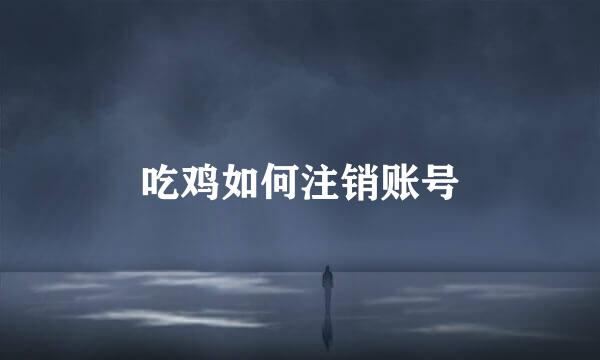 吃鸡如何注销账号