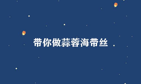 带你做蒜蓉海带丝